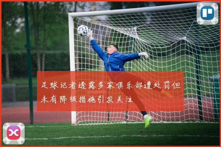 足球记者透露多家俱乐部遭处罚但未有降级措施引发关注