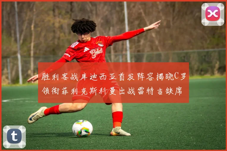 胜利客战库迪西亚首发阵容揭晓C罗领衔菲利克斯科曼出战雷特吉缺席