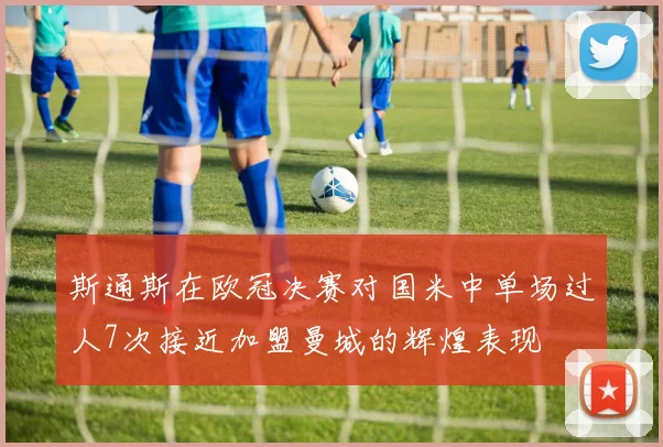 斯通斯在欧冠决赛对国米中单场过人7次接近加盟曼城的辉煌表现
