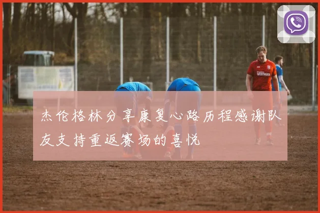杰伦格林分享康复心路历程感谢队友支持重返赛场的喜悦