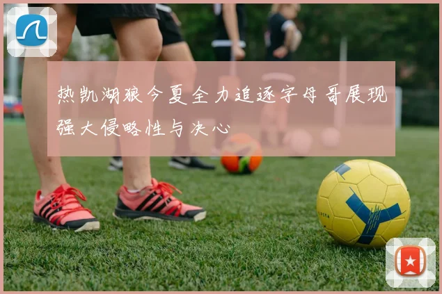 热凯湖狼今夏全力追逐字母哥展现强大侵略性与决心