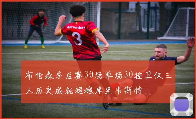 布伦森季后赛30场单场30控卫仅三人历史成就超越库里韦斯特
