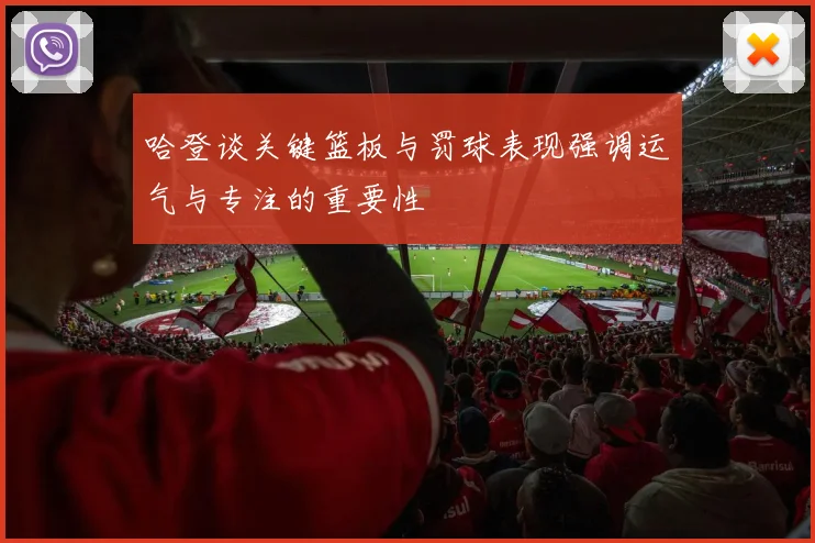 哈登谈关键篮板与罚球表现强调运气与专注的重要性