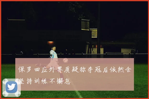 保罗回应外界质疑称夺冠后依然会坚持训练不懈怠