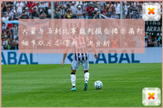 火箭与马刺比赛裁判报告揭示漏判细节双方各得利一次分析