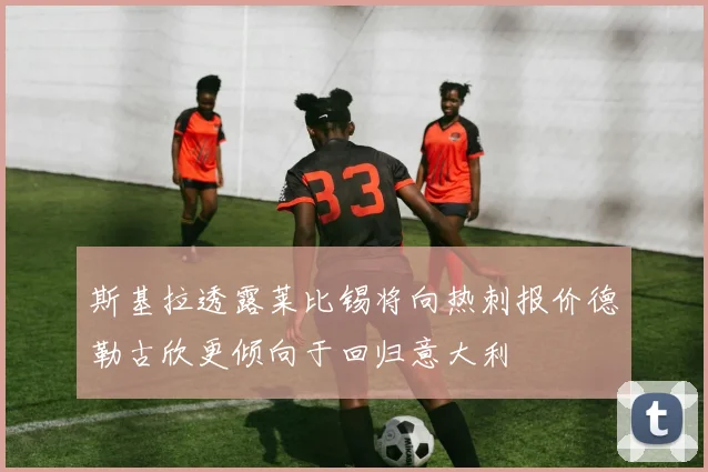 斯基拉透露莱比锡将向热刺报价德勒古欣更倾向于回归意大利