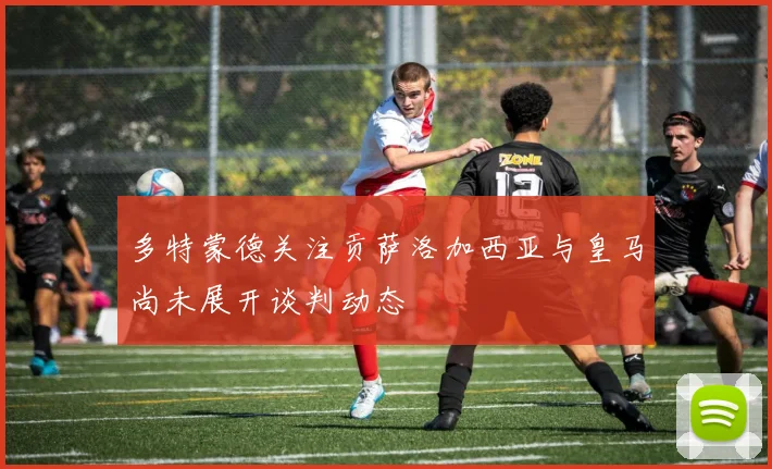 多特蒙德关注贡萨洛加西亚与皇马尚未展开谈判动态