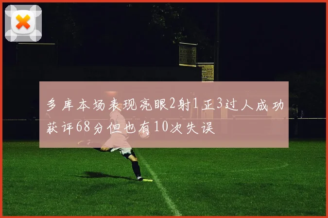 多库本场表现亮眼2射1正3过人成功获评68分但也有10次失误