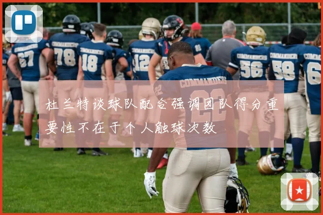 杜兰特谈球队配合强调团队得分重要性不在于个人触球次数