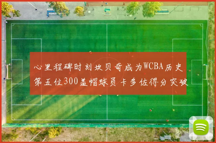 心里程碑时刻坎贝奇成为WCBA历史第五位300盖帽球员卡多佐得分突破1000大关