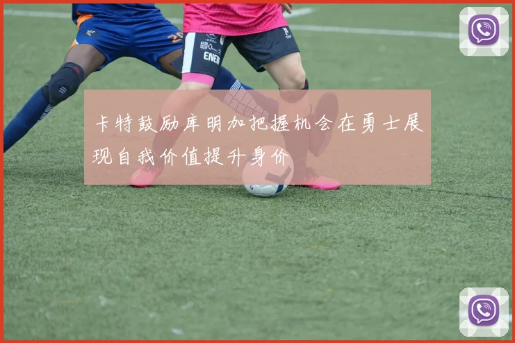 卡特鼓励库明加把握机会在勇士展现自我价值提升身价