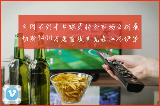 合同不到半年球员转会市场分析桑切斯3400万居首埃里克森和格伊紧随其后