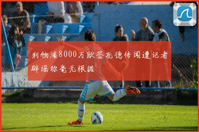 利物浦8000万欧签孔德传闻遭记者辟谣称毫无根据
