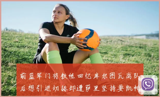 前蓝军门将教练回忆库尔图瓦离队后想引进切赫却遭萨里坚持要凯帕