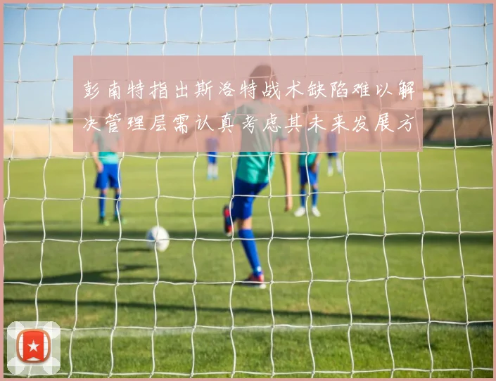 彭南特指出斯洛特战术缺陷难以解决管理层需认真考虑其未来发展方向