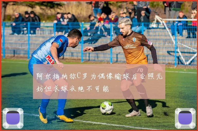 阿尔梅纳称C罗为偶像输球后合照无妨但求球衣绝不可能