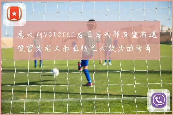 意大利veteran后卫马西耶洛宣布退役曾为尤文和亚特兰大效力的传奇球员