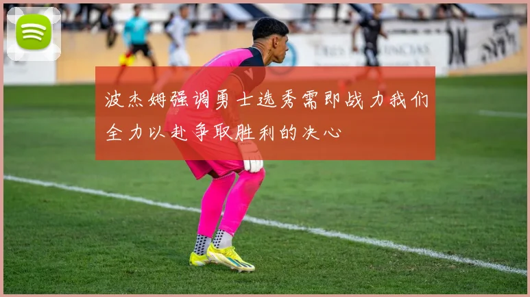 波杰姆强调勇士选秀需即战力我们全力以赴争取胜利的决心