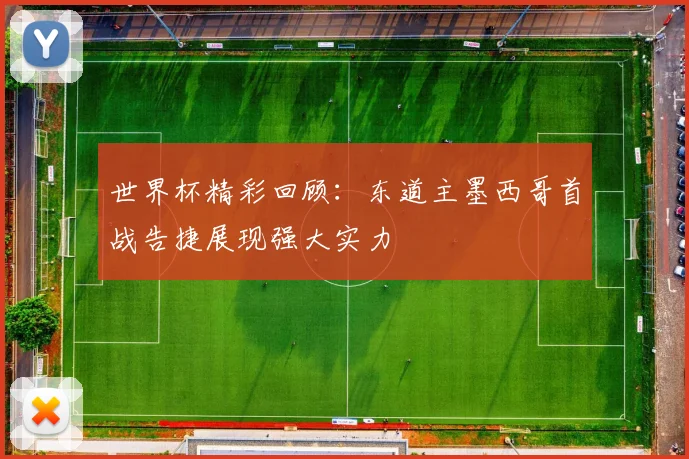世界杯精彩回顾：东道主墨西哥首战告捷展现强大实力
