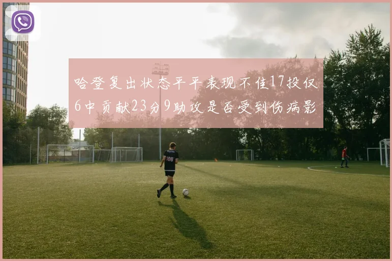 哈登复出状态平平表现不佳17投仅6中贡献23分9助攻是否受到伤病影响