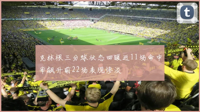 克林根三分球状态回暖近11场命中率飙升前22场表现惨淡