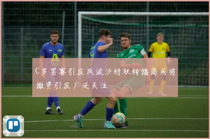 C罗罢赛引发风波沙特联转播商或将撤资引发广泛关注
