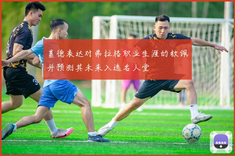 基德表达对弗拉格职业生涯的钦佩并预测其未来入选名人堂