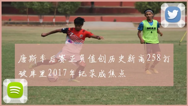 唐斯季后赛正负值创历史新高258打破库里2017年纪录成焦点